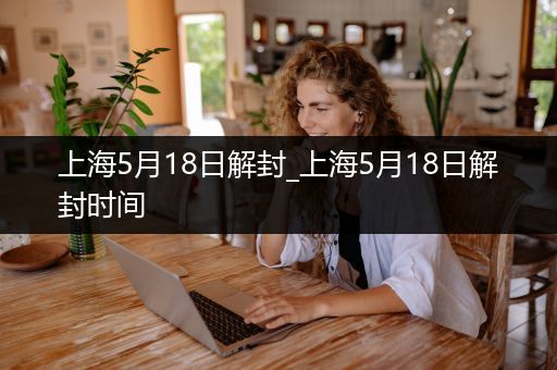 上海5月18日解封_上海5月18日解封时间
